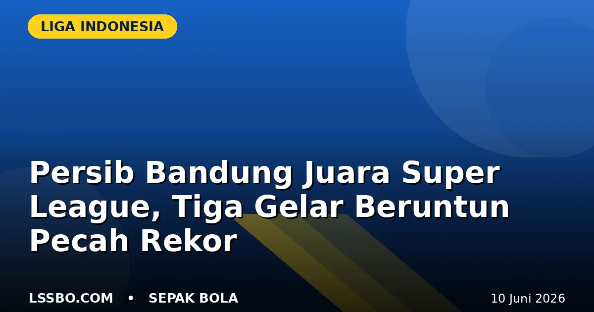 Persib Bandung Juara Super League 2025/2026, Tiga Gelar Beruntun Pecahkan Rekor Poin